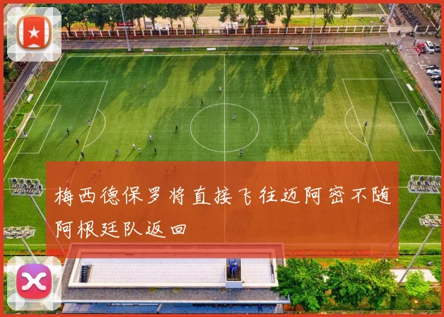 梅西德保罗将直接飞往迈阿密不随阿根廷队返回